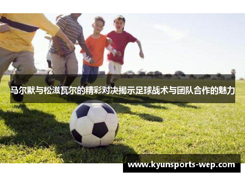 马尔默与松滋瓦尔的精彩对决揭示足球战术与团队合作的魅力